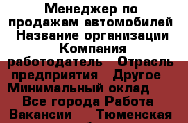 Менеджер по продажам автомобилей › Название организации ­ Компания-работодатель › Отрасль предприятия ­ Другое › Минимальный оклад ­ 1 - Все города Работа » Вакансии   . Тюменская обл.